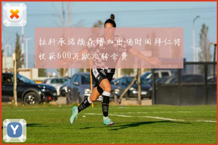 拉科承诺扬森增加出场时间拜仁将收获600万欧元转会费