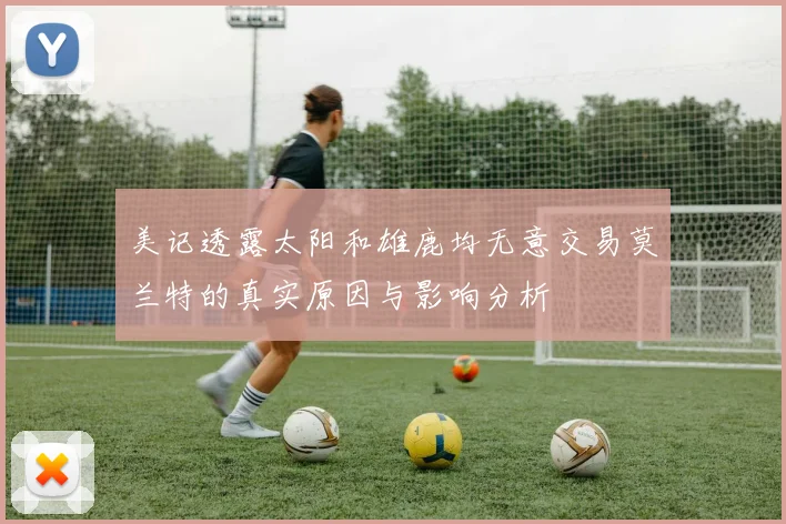 美记透露太阳和雄鹿均无意交易莫兰特的真实原因与影响分析