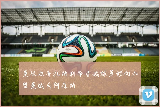 曼联放弃托纳利争夺战球员倾向加盟曼城或阿森纳