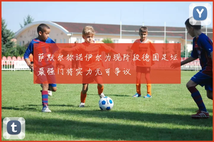 萨默尔称诺伊尔为现阶段德国足坛最强门将实力无可争议