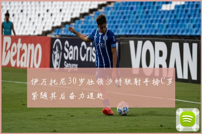 伊万托尼30岁独领沙特联射手榜C罗紧随其后奋力追赶