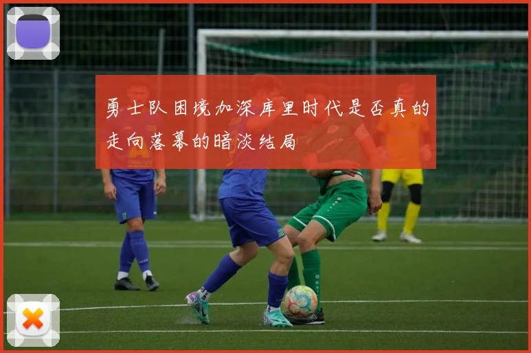 勇士队困境加深库里时代是否真的走向落幕的暗淡结局