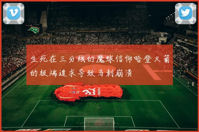 生死在三分线的魔球信仰哈登火箭的极端追求导致马刺崩溃