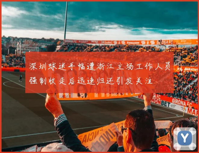 深圳球迷手幅遭浙江主场工作人员强制收走后迅速归还引发关注