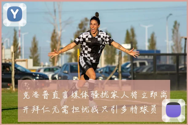 克洛普直言媒体骚扰家人将立即离开拜仁无需担忧我只引多特球员
