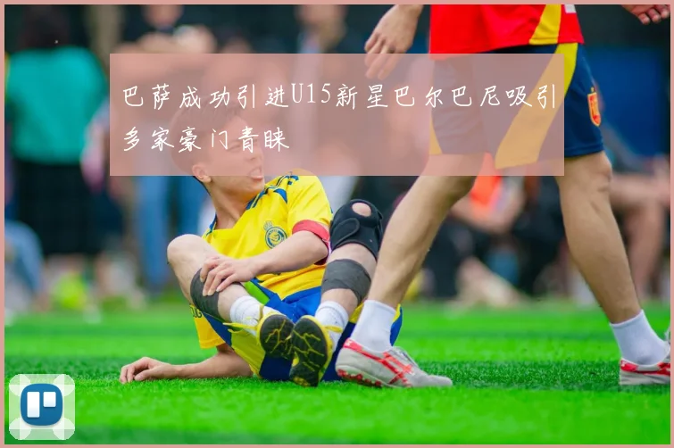 巴萨成功引进U15新星巴尔巴尼吸引多家豪门青睐