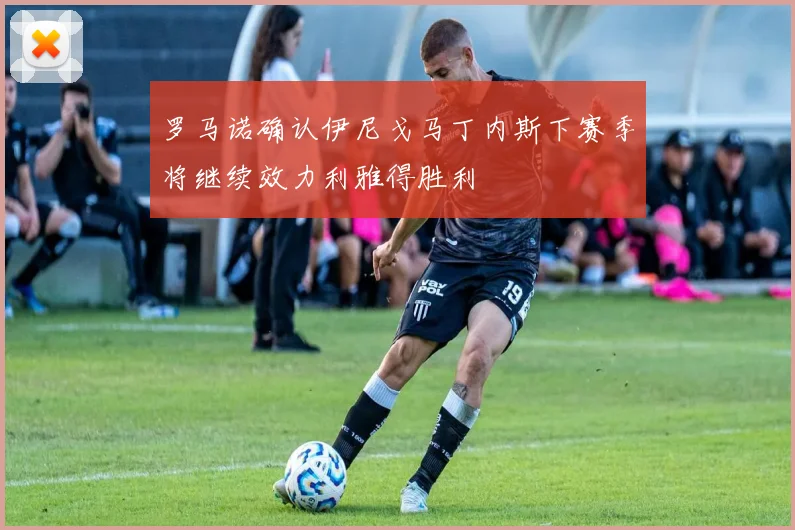 罗马诺确认伊尼戈马丁内斯下赛季将继续效力利雅得胜利
