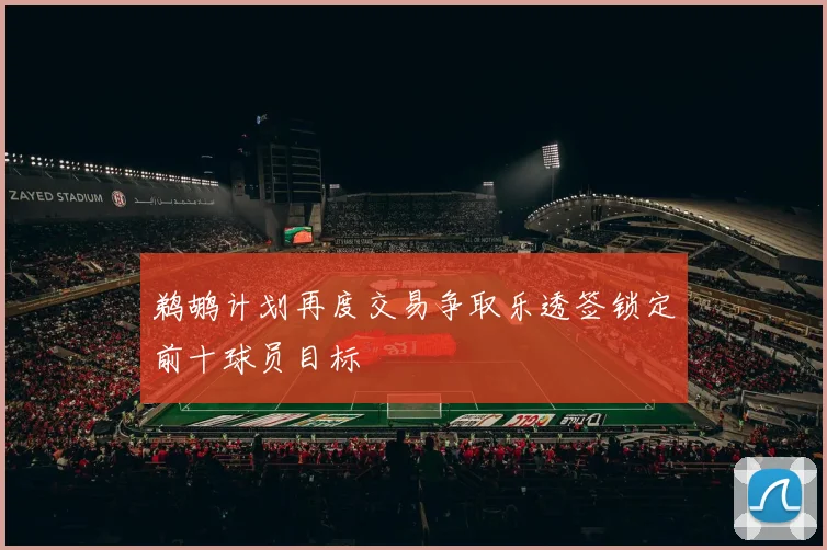 鹈鹕计划再度交易争取乐透签锁定前十球员目标