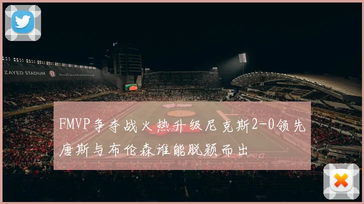 FMVP争夺战火热升级尼克斯2-0领先唐斯与布伦森谁能脱颖而出