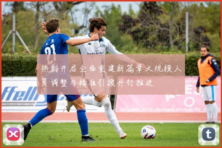 热刺开启全面重建新篇章大规模人员调整与精准引援并行推进