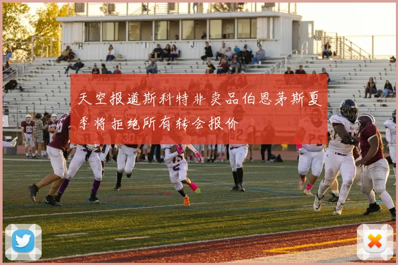 天空报道斯科特非卖品伯恩茅斯夏季将拒绝所有转会报价