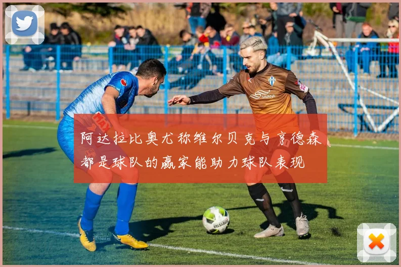 阿达拉比奥尤称维尔贝克与亨德森都是球队的赢家能助力球队表现