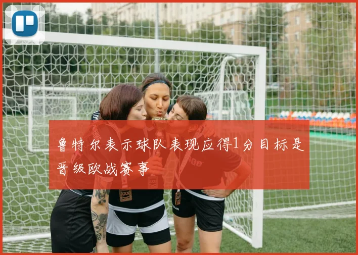 鲁特尔表示球队表现应得1分目标是晋级欧战赛事