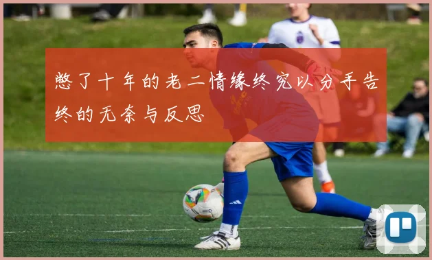 憋了十年的老二情缘终究以分手告终的无奈与反思
