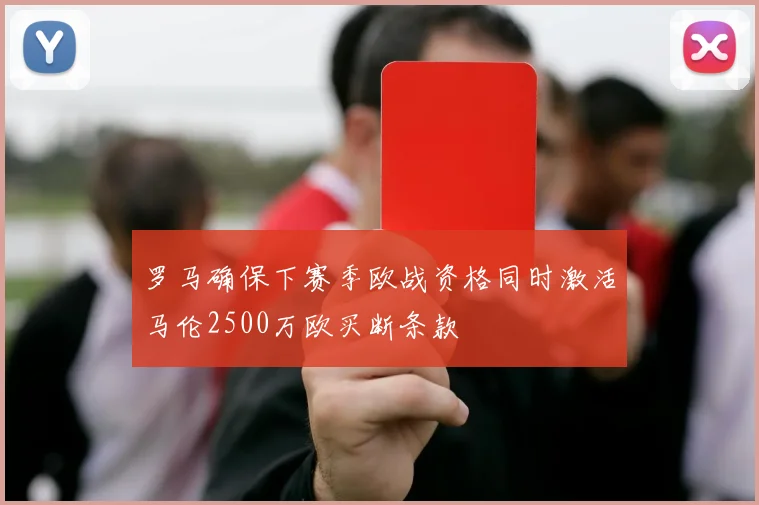 罗马确保下赛季欧战资格同时激活马伦2500万欧买断条款