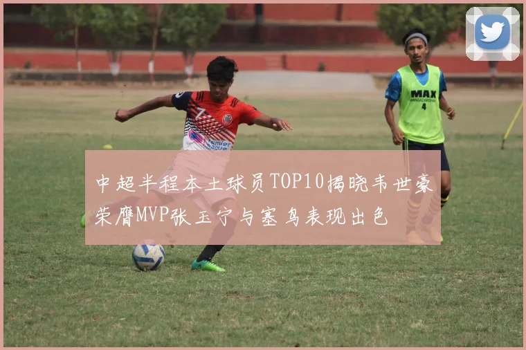 中超半程本土球员TOP10揭晓韦世豪荣膺MVP张玉宁与塞鸟表现出色