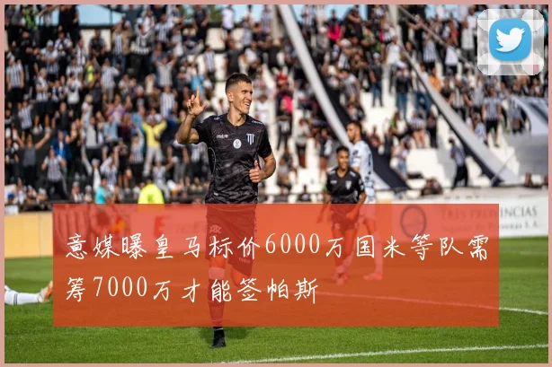 意媒曝皇马标价6000万国米等队需筹7000万才能签帕斯
