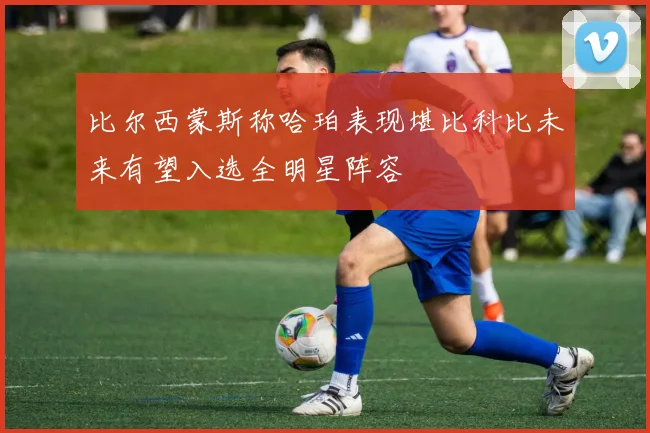 比尔西蒙斯称哈珀表现堪比科比未来有望入选全明星阵容