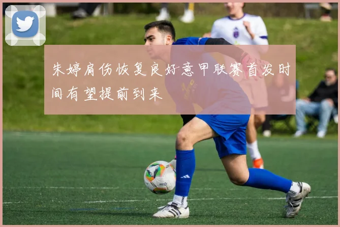 朱婷肩伤恢复良好意甲联赛首发时间有望提前到来