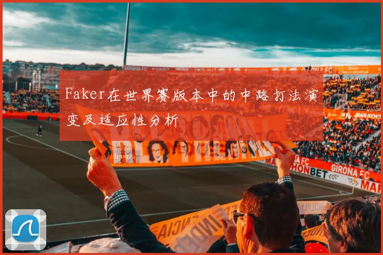 Faker在世界赛版本中的中路打法演变及适应性分析