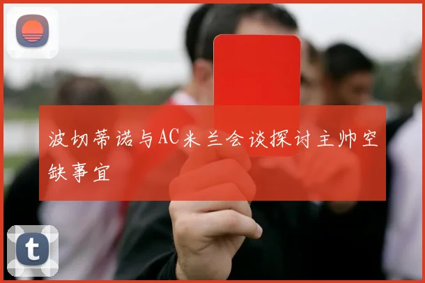 波切蒂诺与AC米兰会谈探讨主帅空缺事宜