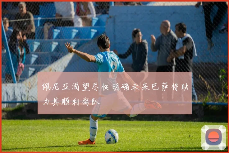 佩尼亚渴望尽快明确未来巴萨将助力其顺利离队