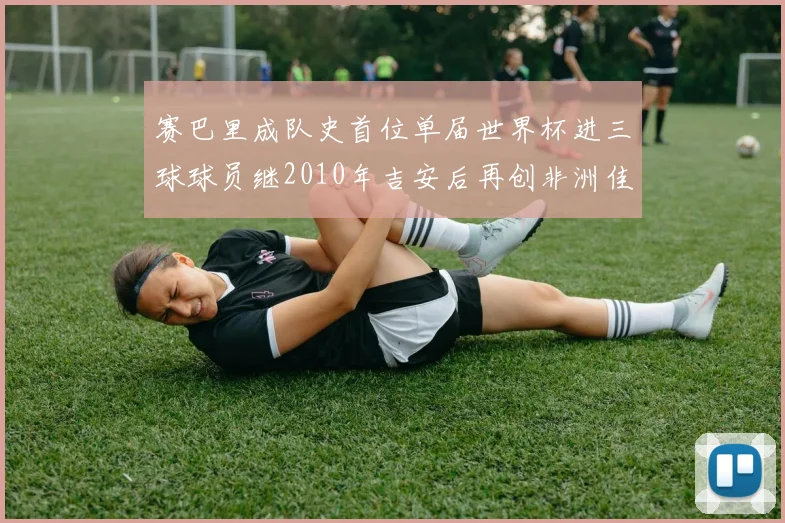 赛巴里成队史首位单届世界杯进三球球员继2010年吉安后再创非洲佳绩