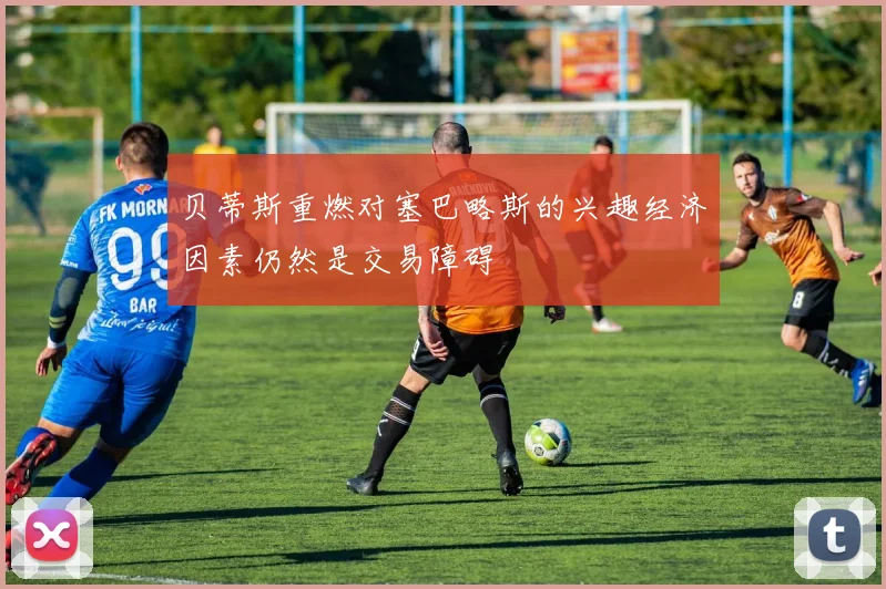 贝蒂斯重燃对塞巴略斯的兴趣经济因素仍然是交易障碍